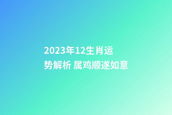 2023年12生肖运势解析 属鸡顺遂如意